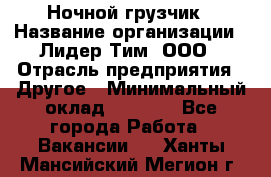 Ночной грузчик › Название организации ­ Лидер Тим, ООО › Отрасль предприятия ­ Другое › Минимальный оклад ­ 7 000 - Все города Работа » Вакансии   . Ханты-Мансийский,Мегион г.